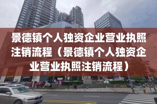 景德镇个人独资企业营业执照注销流程（景德镇个人独资企业营业执照注销流程）