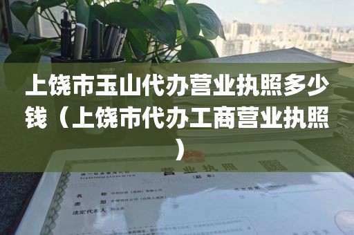 上饶市玉山代办营业执照多少钱（上饶市代办工商营业执照）