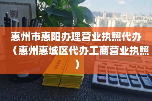 惠州市惠阳办理营业执照代办（惠州惠城区代办工商营业执照）