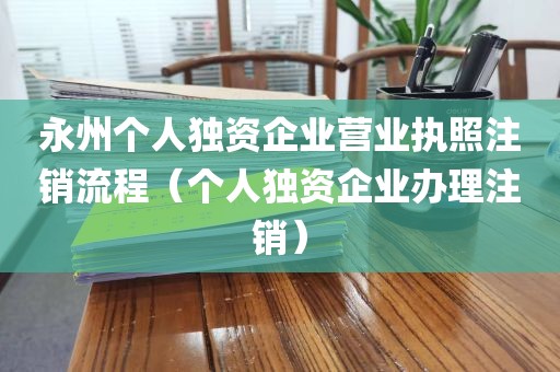永州个人独资企业营业执照注销流程（个人独资企业办理注销）