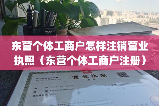 东营个体工商户怎样注销营业执照（东营个体工商户注册）
