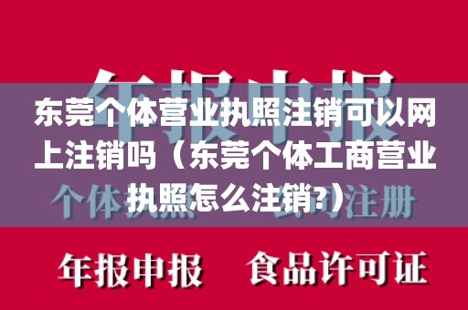 东莞个体营业执照注销可以网上注销吗(东莞个体工商营业执照怎么注销?)
