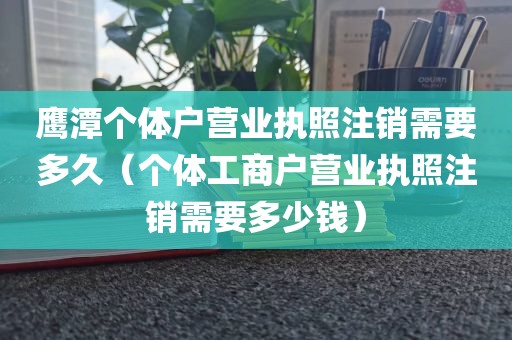 鹰潭个体户营业执照注销需要多久（个体工商户营业执照注销需要多少钱）