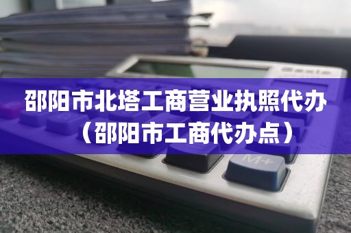 邵阳市北塔工商营业执照代办（邵阳市工商代办点）