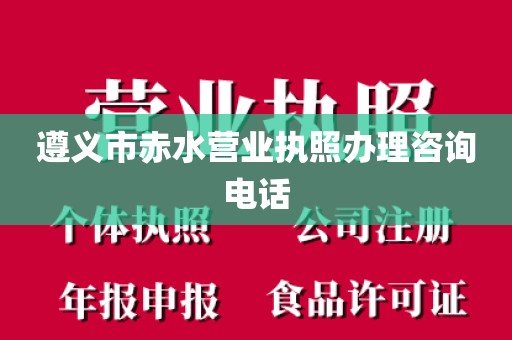 遵义市赤水营业执照办理咨询电话