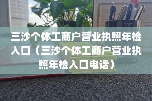 三沙个体工商户营业执照年检入口（三沙个体工商户营业执照年检入口电话）