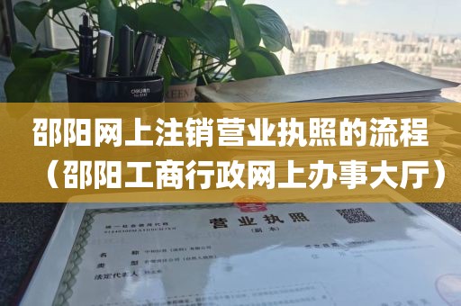 邵阳网上注销营业执照的流程（邵阳工商行政网上办事大厅）