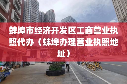 蚌埠市经济开发区工商营业执照代办（蚌埠办理营业执照地址）