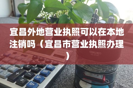 宜昌外地营业执照可以在本地注销吗（宜昌市营业执照办理）