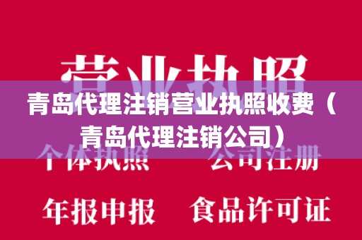 青岛代理注销营业执照收费(青岛代理注销公司)