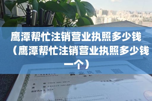 鹰潭帮忙注销营业执照多少钱(鹰潭帮忙注销营业执照多少钱一个)