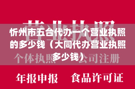 忻州市五台代办一个营业执照的多少钱（大同代办营业执照多少钱）