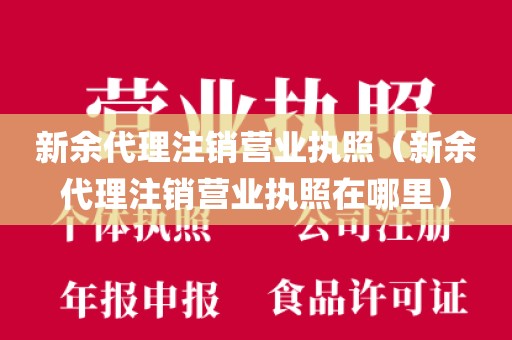 新余代理注销营业执照（新余代理注销营业执照在哪里）