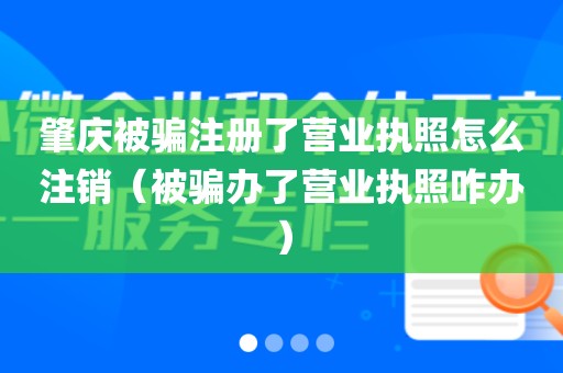 肇庆被骗注册了营业执照怎么注销（被骗办了营业执照咋办）