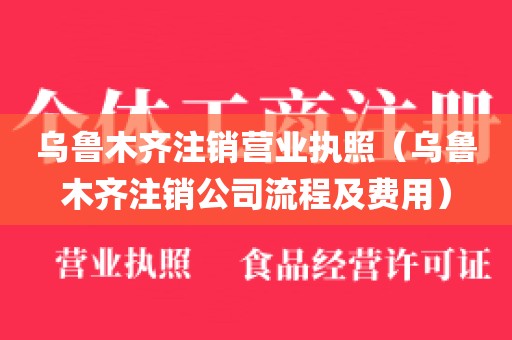 乌鲁木齐注销营业执照（乌鲁木齐注销公司流程及费用）