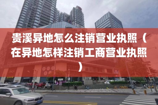 贵溪异地怎么注销营业执照（在异地怎样注销工商营业执照）