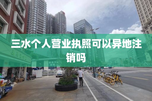 三水个人营业执照可以异地注销吗