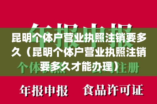 昆明个体户营业执照注销要多久（昆明个体户营业执照注销要多久才能办理）