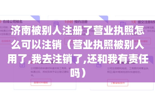济南被别人注册了营业执照怎么可以注销（营业执照被别人用了,我去注销了,还和我有责任吗）
