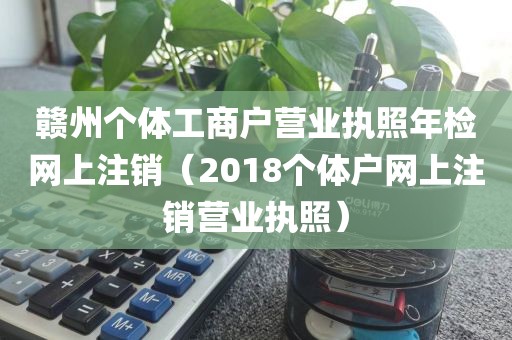 赣州个体工商户营业执照年检网上注销（2018个体户网上注销营业执照）