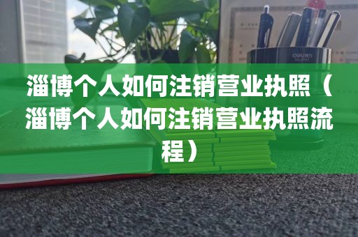 淄博个人如何注销营业执照（淄博个人如何注销营业执照流程）