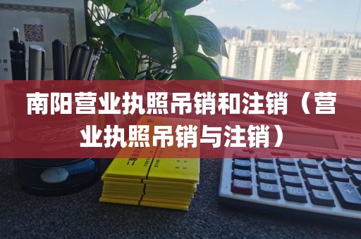 南阳营业执照吊销和注销（营业执照吊销与注销）