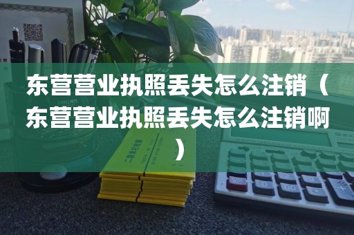 东营营业执照丢失怎么注销（东营营业执照丢失怎么注销啊）