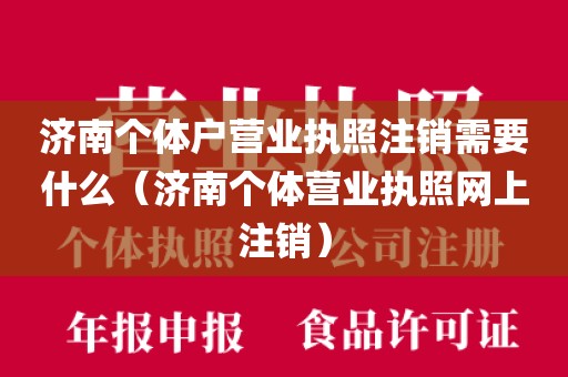济南个体户营业执照注销需要什么(济南个体营业执照网上注销)