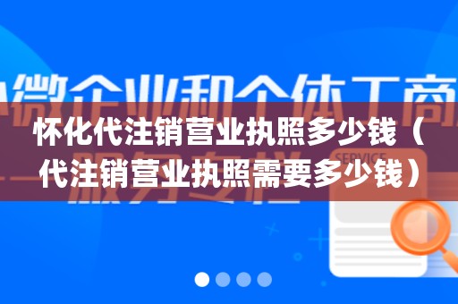 怀化代注销营业执照多少钱(代注销营业执照需要多少钱)