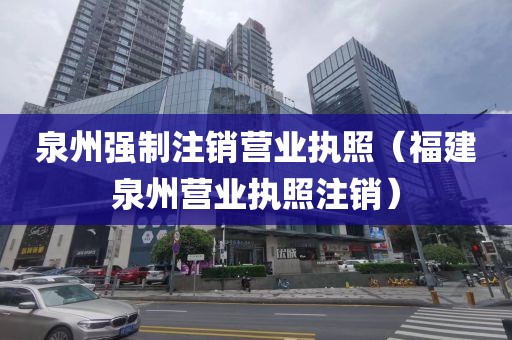 泉州强制注销营业执照(福建泉州营业执照注销)