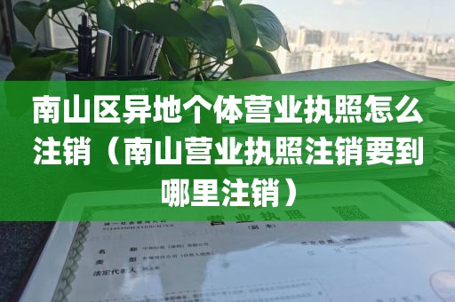南山区异地个体营业执照怎么注销(南山营业执照注销要到哪里注销)