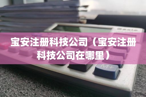 宝安注册科技公司（宝安注册科技公司在哪里）