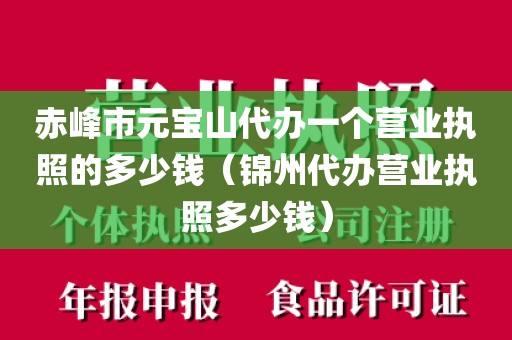 赤峰市元宝山代办一个营业执照的多少钱(锦州代办营业执照多少钱)