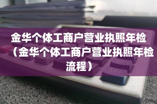 金华个体工商户营业执照年检（金华个体工商户营业执照年检流程）