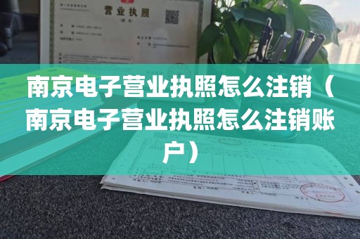 南京电子营业执照怎么注销（南京电子营业执照怎么注销账户）