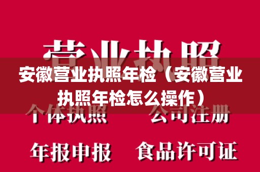 安徽营业执照年检（安徽营业执照年检怎么操作）