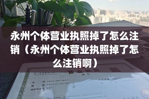 永州个体营业执照掉了怎么注销（永州个体营业执照掉了怎么注销啊）
