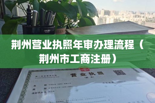荆州营业执照年审办理流程(荆州市工商注册)