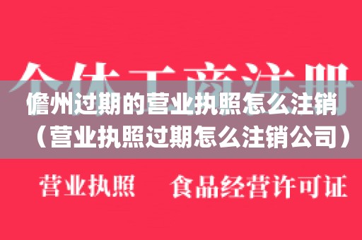 儋州过期的营业执照怎么注销（营业执照过期怎么注销公司）