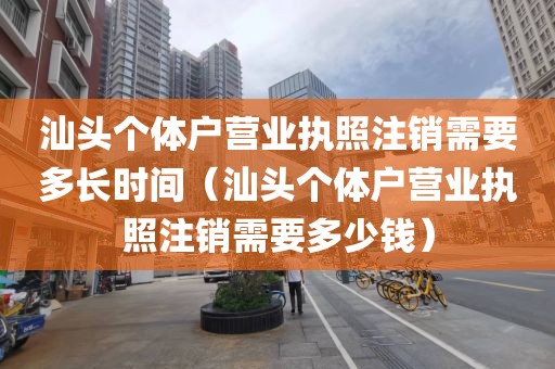 汕头个体户营业执照注销需要多长时间（汕头个体户营业执照注销需要多少钱）