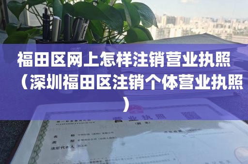 福田区网上怎样注销营业执照（深圳福田区注销个体营业执照）