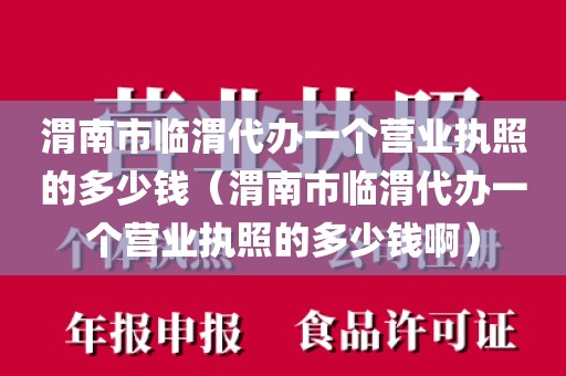 渭南市临渭代办一个营业执照的多少钱（渭南市临渭代办一个营业执照的多少钱啊）