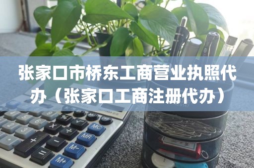 张家口市桥东工商营业执照代办(张家口工商注册代办)