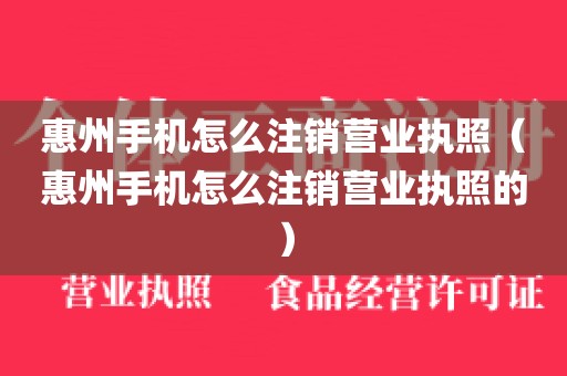 惠州手机怎么注销营业执照（惠州手机怎么注销营业执照的）