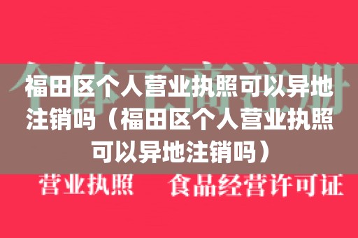 福田区个人营业执照可以异地注销吗（福田区个人营业执照可以异地注销吗）
