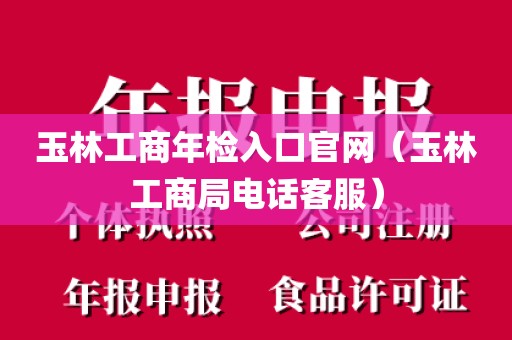 玉林工商年检入口官网（玉林工商局电话客服）