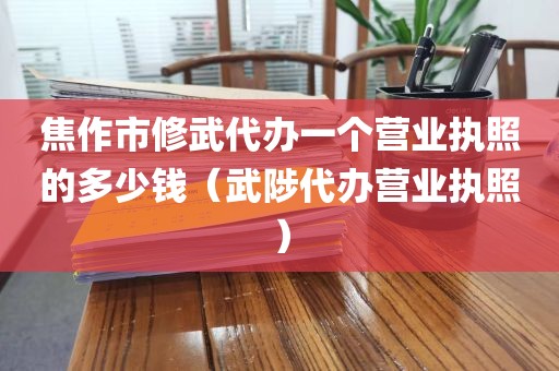 焦作市修武代办一个营业执照的多少钱(武陟代办营业执照)