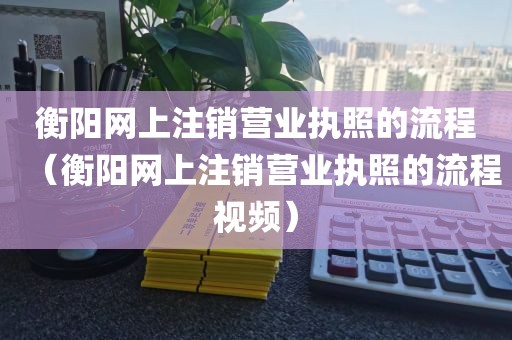 衡阳网上注销营业执照的流程（衡阳网上注销营业执照的流程视频）