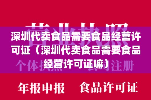 深圳代卖食品需要食品经营许可证（深圳代卖食品需要食品经营许可证嘛）