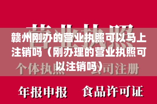 赣州刚办的营业执照可以马上注销吗(刚办理的营业执照可以注销吗)